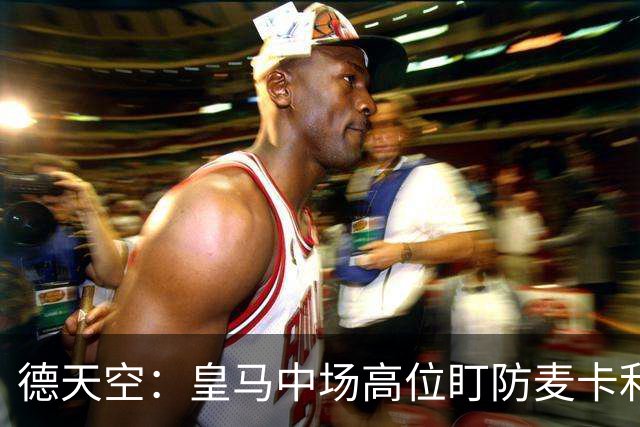 德天空：皇马中场高位盯防麦卡利斯特，穆里尼奥看重对抗