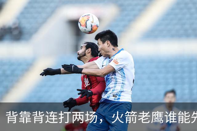 背靠背连打两场，火箭老鹰谁能先抢下这一局？